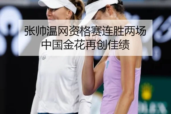 张帅温网资格赛连胜两场 中国金花再创佳绩